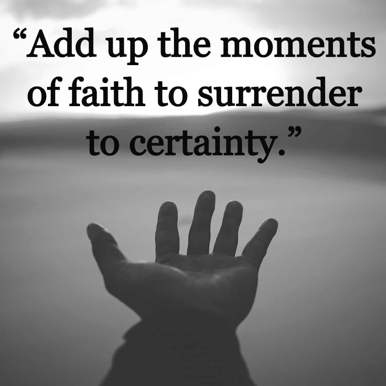 "Add up the moments of faith to surrender to certainty" quote