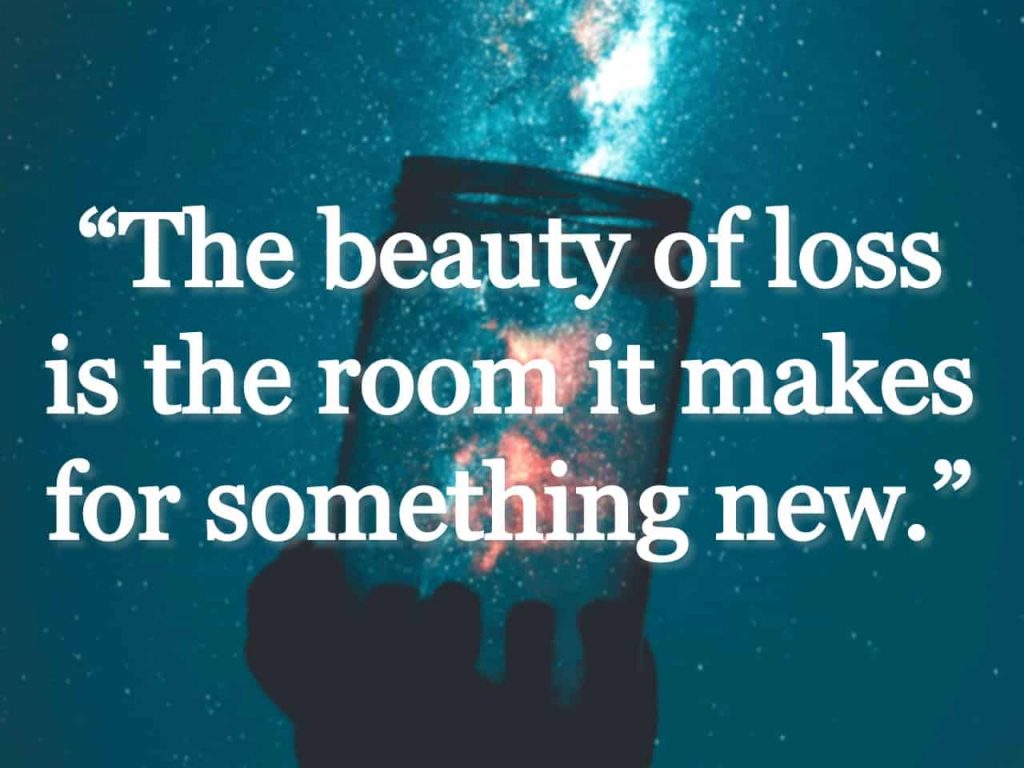 "The beauty of loss is the room it makes for something new." quote