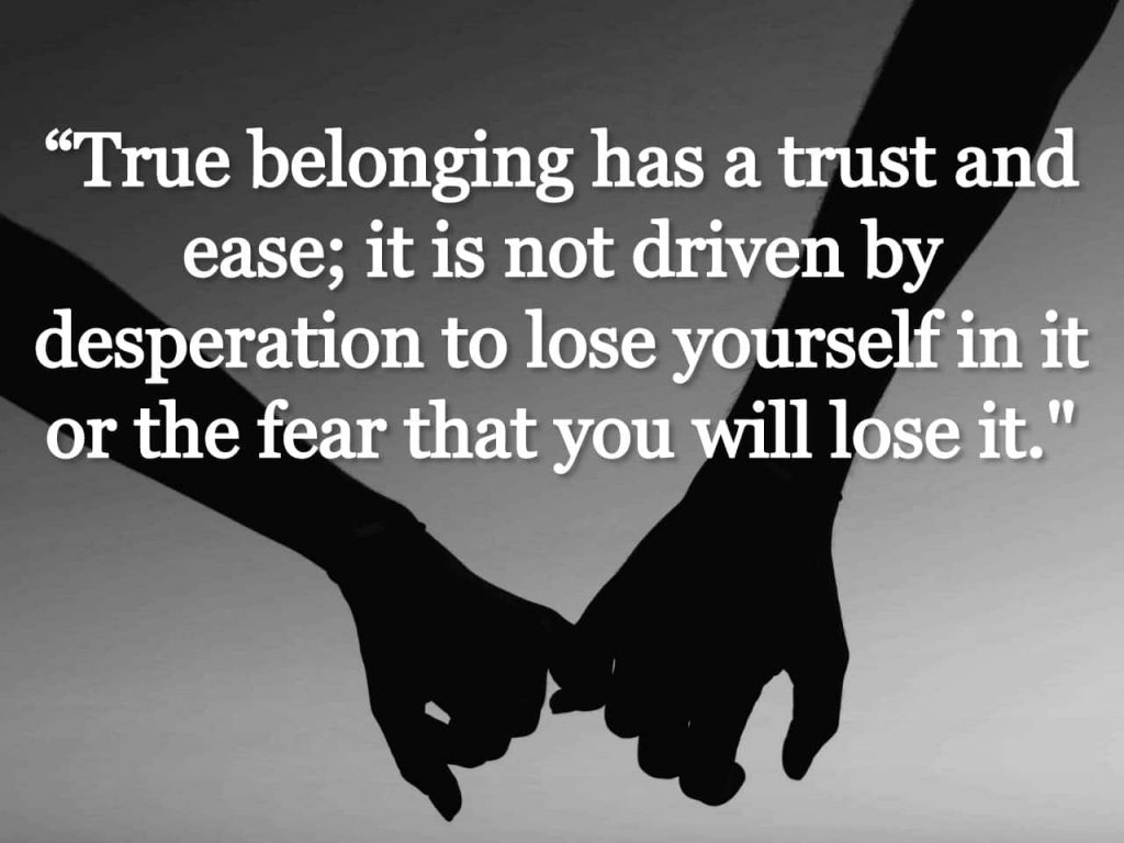 “True belonging has a trust and ease; it is not driven by desperation to lose yourself in it or the fear that you will lose it.” quote