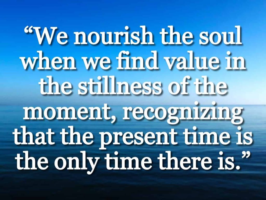 “We nourish the soul when we find value in the stillness of the moment, recognizing that the present time is the only time there is.” quote over still water and clear sky