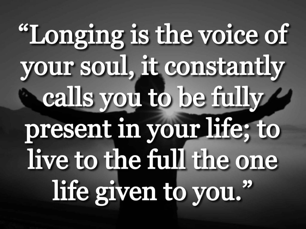 “Longing is the voice of your soul, it constantly calls you to be fully present in your life; to live to the full the one life given to you.” quote over a person opening their arms to the sun and sky