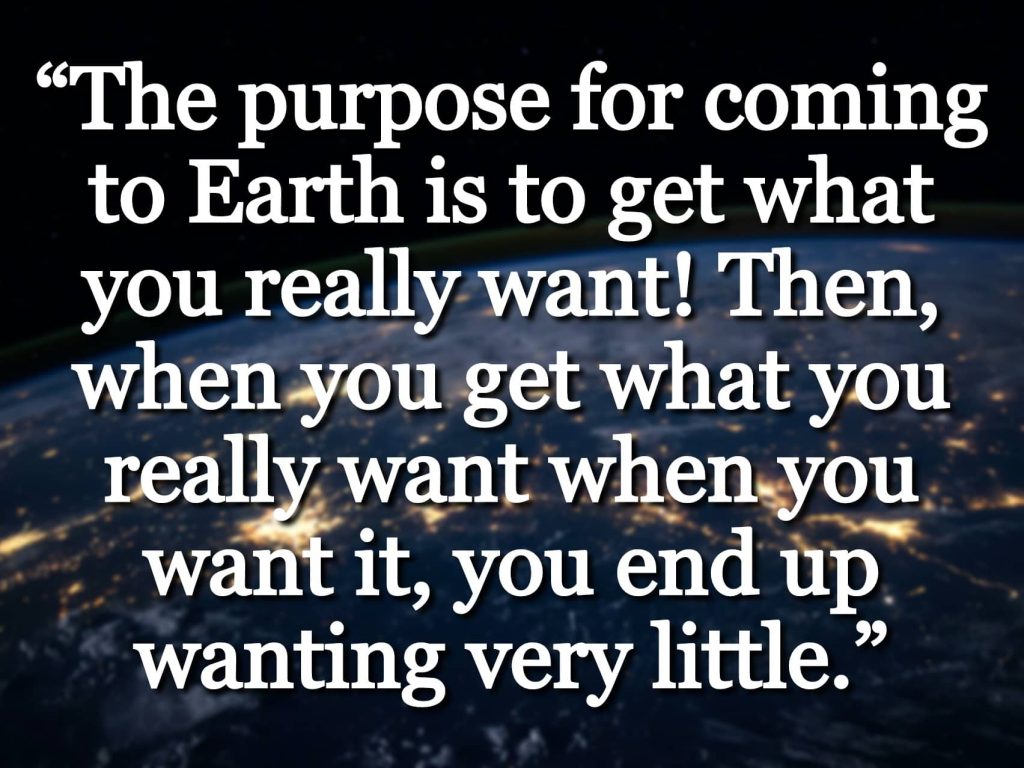 “The purpose for coming to Earth is to get what you really want! Then, when you get what you really want when you want it, you end up wanting very little.” quote over a picture of the Earth from space