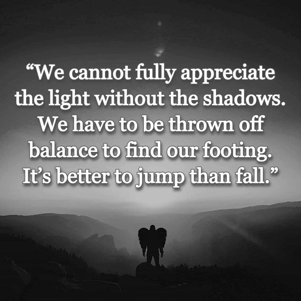 “We cannot fully appreciate the light without the shadows. We have to be thrown off balance to find our footing. It’s better to jump than fall.” quote over picture of person in wings on a cliff