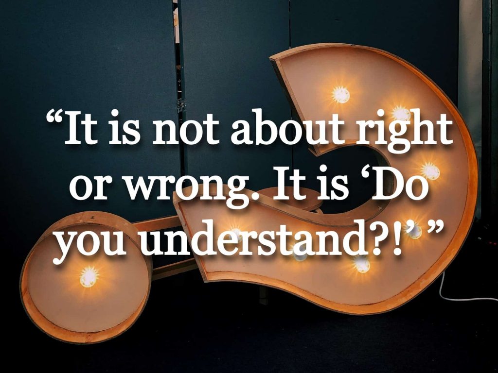 “It is not about right or wrong. It is ‘Do you understand?!’”
