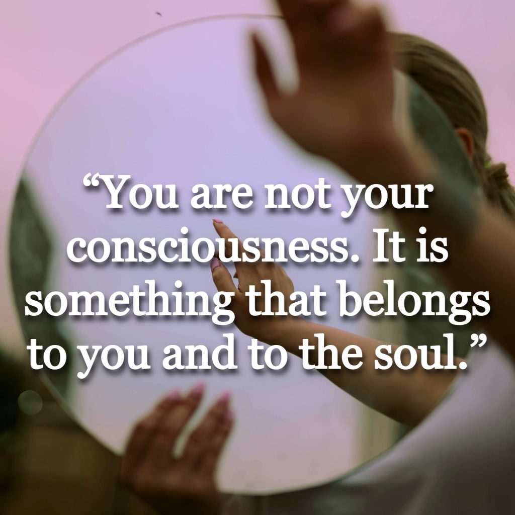 “You are not your consciousness. It is something that belongs to you and to the soul.”